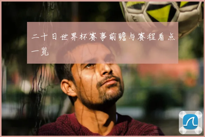二十日世界杯赛事前瞻与赛程看点一览