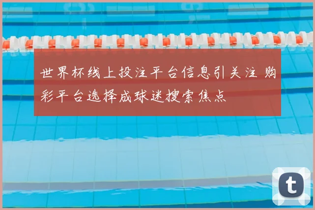 世界杯线上投注平台信息引关注 购彩平台选择成球迷搜索焦点