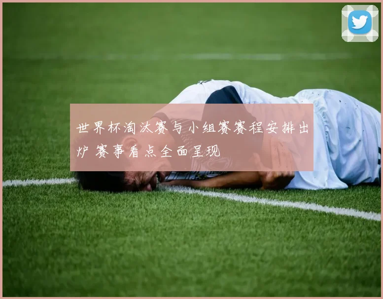 世界杯淘汰赛与小组赛赛程安排出炉 赛事看点全面呈现