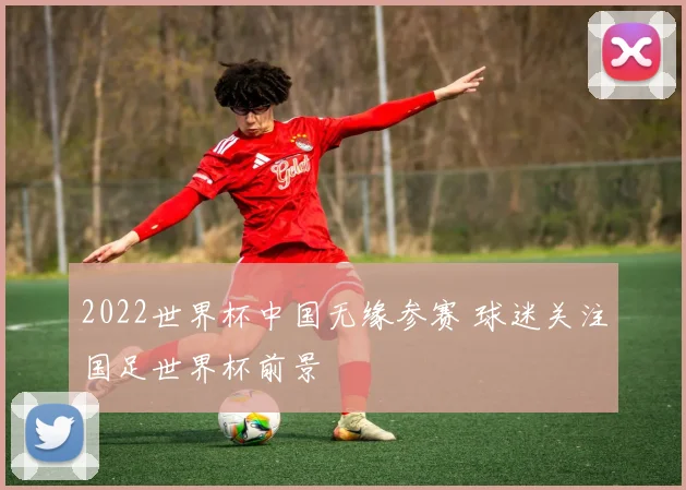 2022世界杯中国无缘参赛 球迷关注国足世界杯前景