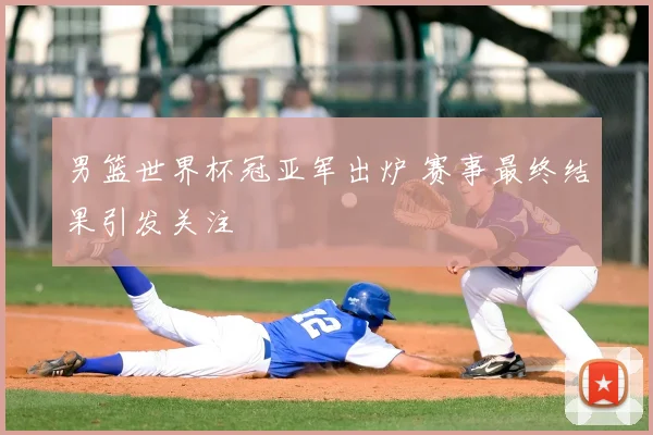 男篮世界杯冠亚军出炉 赛事最终结果引发关注