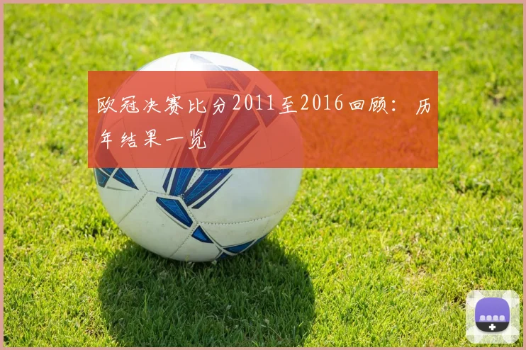 欧冠决赛比分2011至2016回顾:历年结果一览