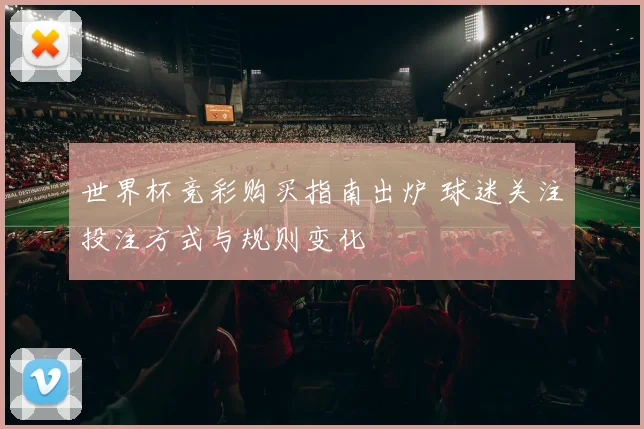 世界杯竞彩购买指南出炉 球迷关注投注方式与规则变化
