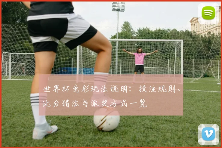 世界杯竞彩玩法说明：投注规则、比分猜法与派奖方式一览