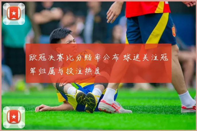 欧冠决赛比分赔率公布 球迷关注冠军归属与投注热度