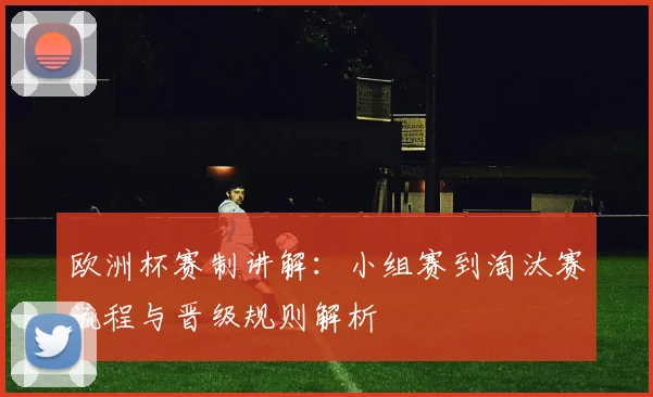欧洲杯赛制讲解：小组赛到淘汰赛流程与晋级规则解析