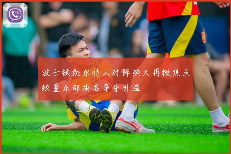 波士顿凯尔特人对阵热火再掀焦点较量东部排名争夺升温
