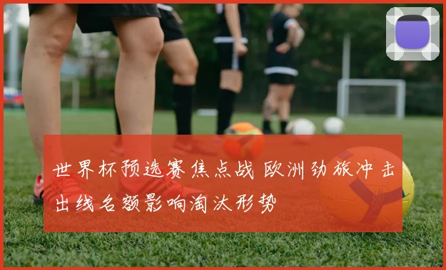 世界杯预选赛焦点战 欧洲劲旅冲击出线名额影响淘汰形势