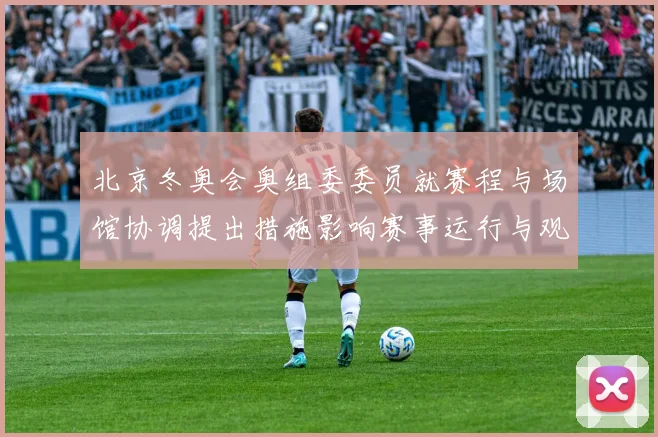 北京冬奥会奥组委委员就赛程与场馆协调提出措施影响赛事运行与观赛体验