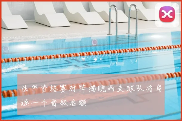 法甲资格赛对阵揭晓两支球队将角逐一个晋级名额