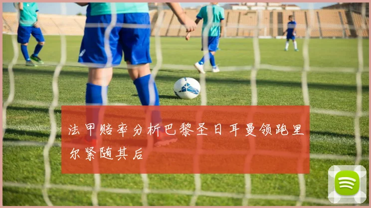 法甲赔率分析巴黎圣日耳曼领跑里尔紧随其后