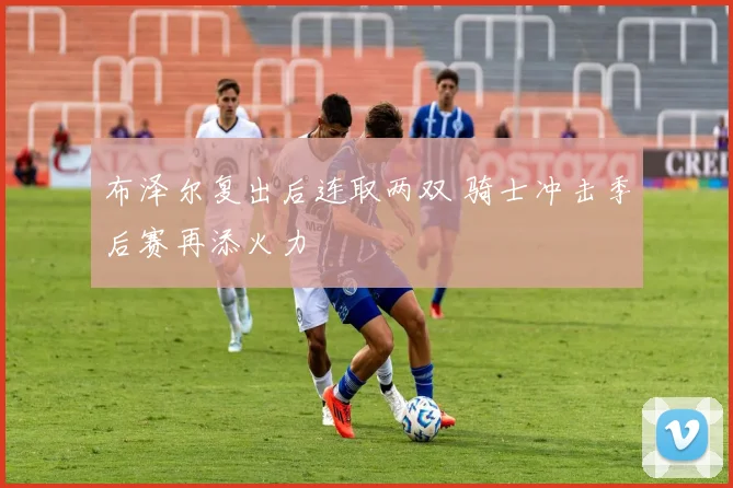 布泽尔复出后连取两双 骑士冲击季后赛再添火力