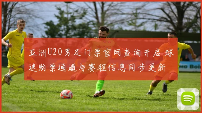 亚洲U20男足门票官网查询开启 球迷购票通道与赛程信息同步更新