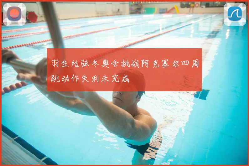 羽生结弦冬奥会挑战阿克塞尔四周跳动作失利未完成