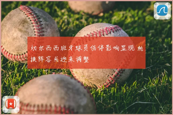 切尔西西班牙球员伤停影响显现 轮换阵容或迎来调整