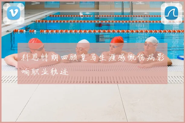 科恩特朗回顾皇马生涯感慨伤病影响职业轨迹