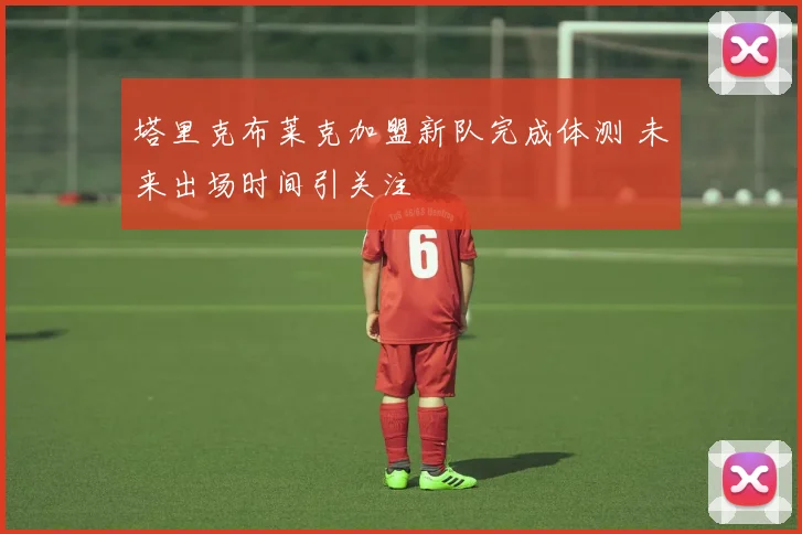 塔里克布莱克加盟新队完成体测 未来出场时间引关注