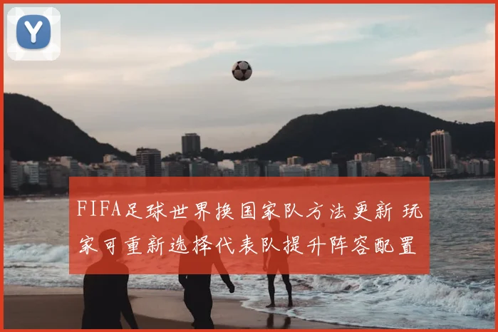 FIFA足球世界换国家队方法更新 玩家可重新选择代表队提升阵容配置灵活性