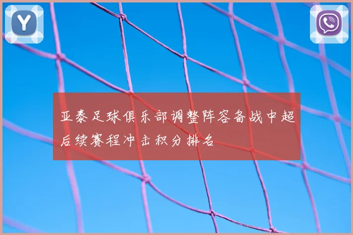亚泰足球俱乐部调整阵容备战中超后续赛程冲击积分排名