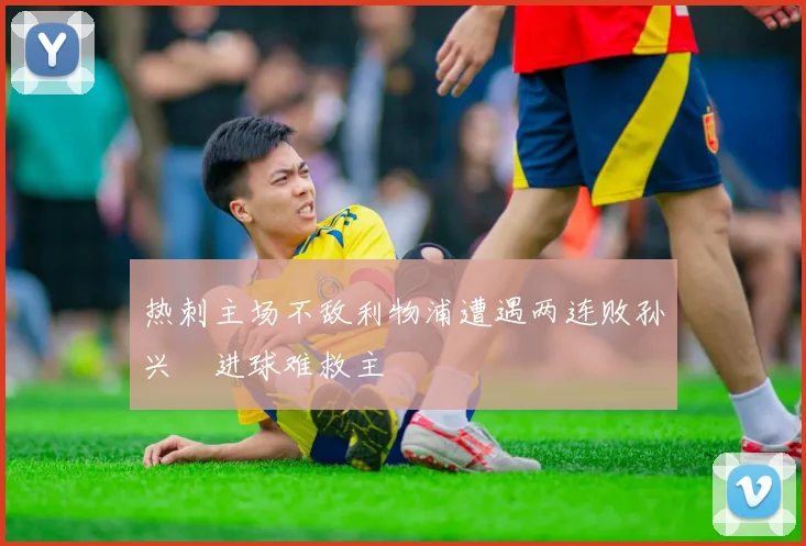 热刺主场不敌利物浦遭遇两连败孙兴慜进球难救主