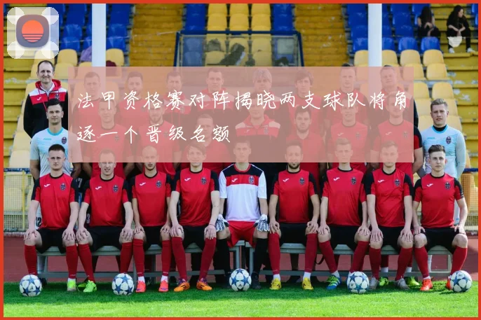 法甲资格赛对阵揭晓两支球队将角逐一个晋级名额