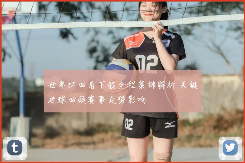 世界杯回看下载全程集锦解析 关键进球回顾赛事走势影响
