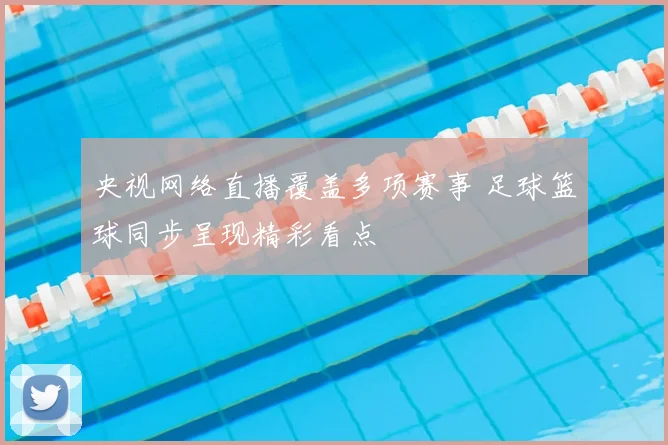 央视网络直播覆盖多项赛事 足球篮球同步呈现精彩看点