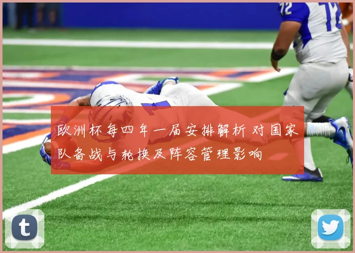 欧洲杯每四年一届安排解析 对国家队备战与轮换及阵容管理影响