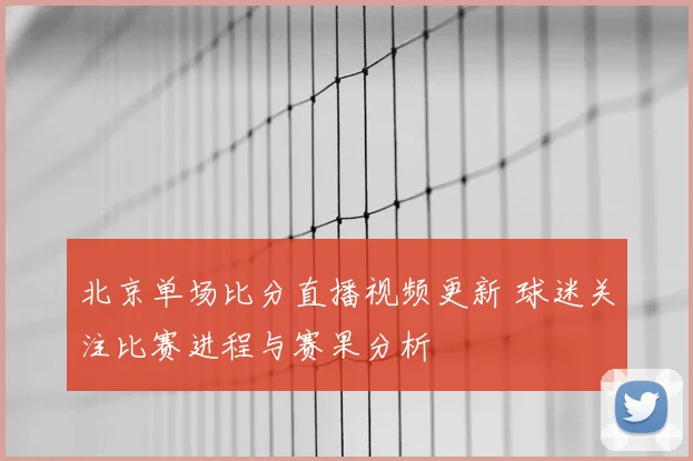 北京单场比分直播视频更新 球迷关注比赛进程与赛果分析