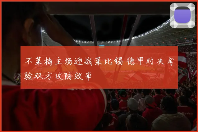不莱梅主场迎战莱比锡 德甲对决考验双方攻防效率