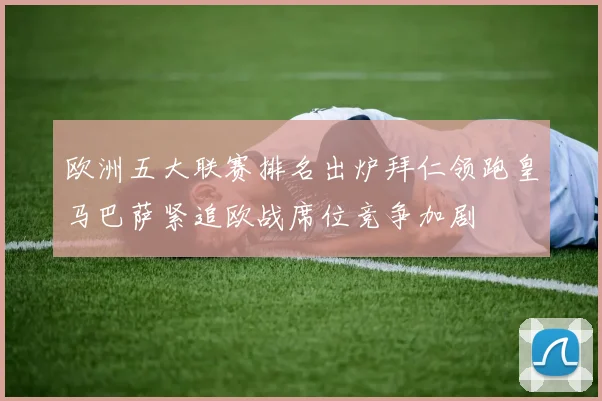 欧洲五大联赛排名出炉拜仁领跑皇马巴萨紧追欧战席位竞争加剧