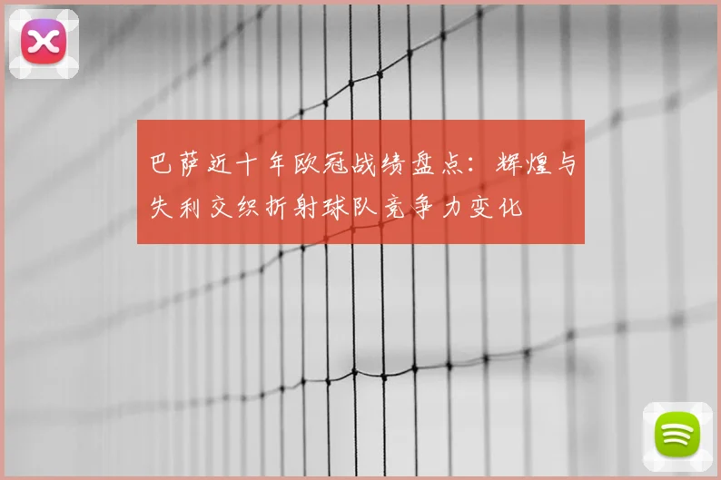 巴萨近十年欧冠战绩盘点：辉煌与失利交织折射球队竞争力变化