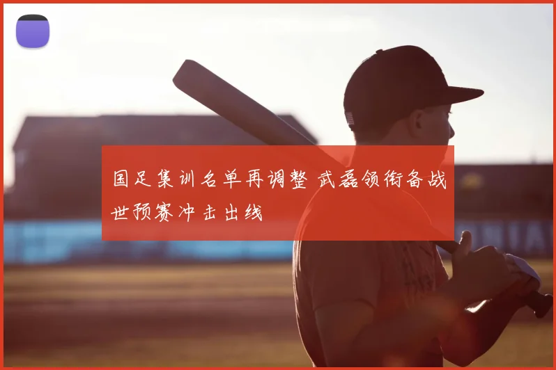 国足集训名单再调整 武磊领衔备战世预赛冲击出线