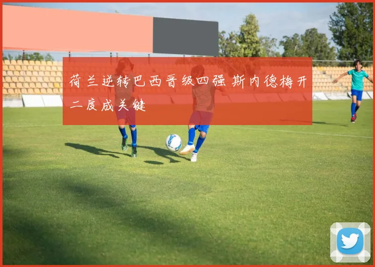 荷兰逆转巴西晋级四强 斯内德梅开二度成关键