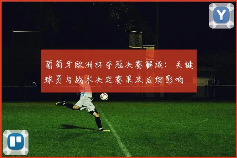 葡萄牙欧洲杯夺冠决赛解读：关键球员与战术决定赛果及后续影响