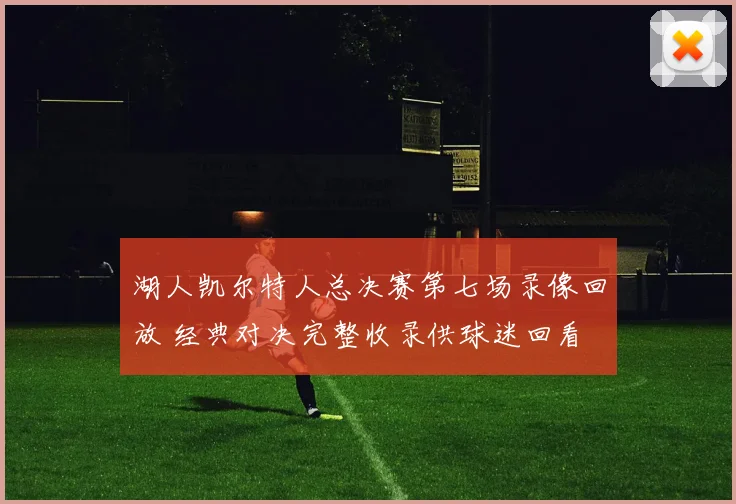 湖人凯尔特人总决赛第七场录像回放 经典对决完整收录供球迷回看