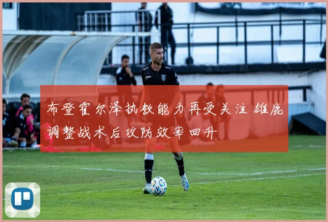 布登霍尔泽执教能力再受关注 雄鹿调整战术后攻防效率回升