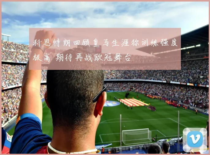 科恩特朗回顾皇马生涯称训练强度极高 期待再战欧冠舞台
