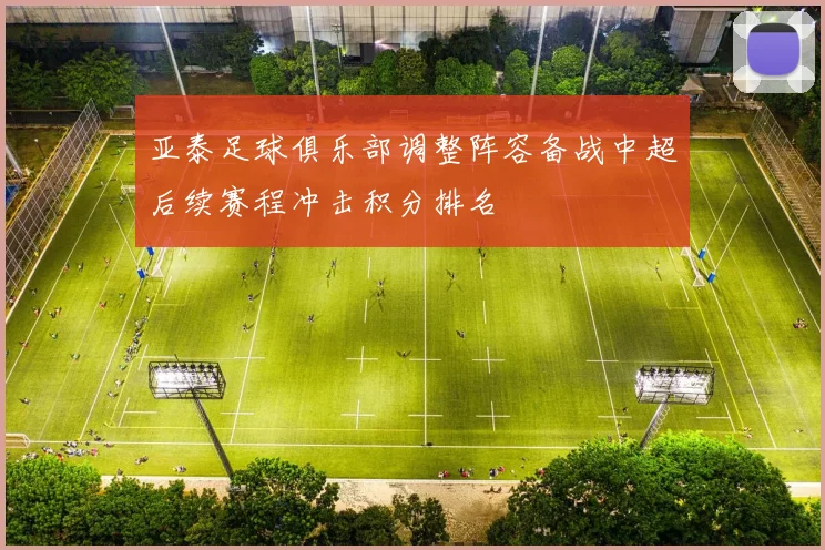 亚泰足球俱乐部调整阵容备战中超后续赛程冲击积分排名