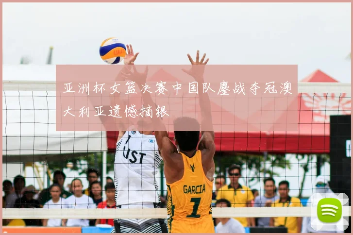 亚洲杯女篮决赛中国队鏖战夺冠澳大利亚遗憾摘银