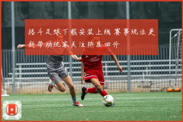 格斗足球下载安装上线 赛事玩法更新带动玩家关注热度回升