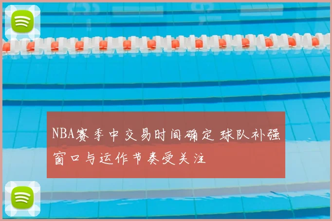 NBA赛季中交易时间确定 球队补强窗口与运作节奏受关注