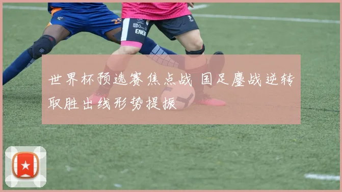 世界杯预选赛焦点战 国足鏖战逆转取胜出线形势提振