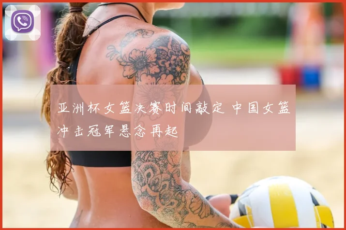 亚洲杯女篮决赛时间敲定 中国女篮冲击冠军悬念再起