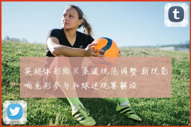 英超体彩购买渠道规范调整 新规影响竞彩参与和球迷观赛解读