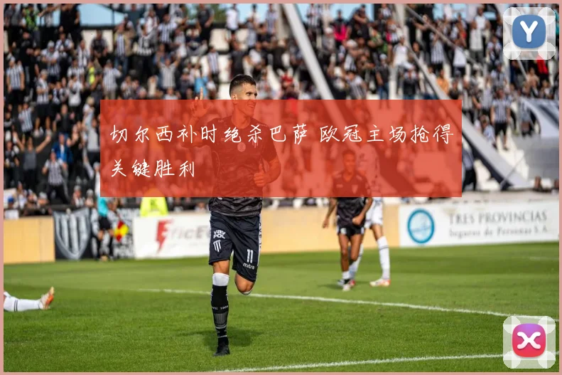 切尔西补时绝杀巴萨 欧冠主场抢得关键胜利