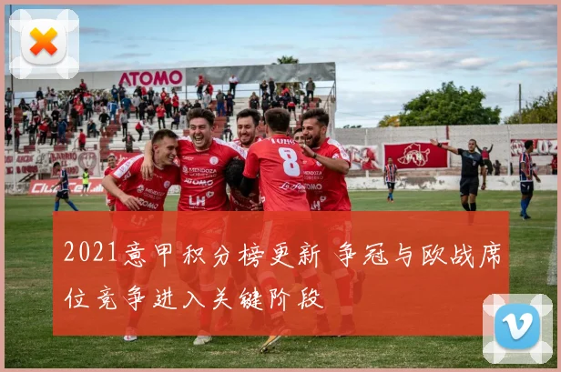 2021意甲积分榜更新 争冠与欧战席位竞争进入关键阶段