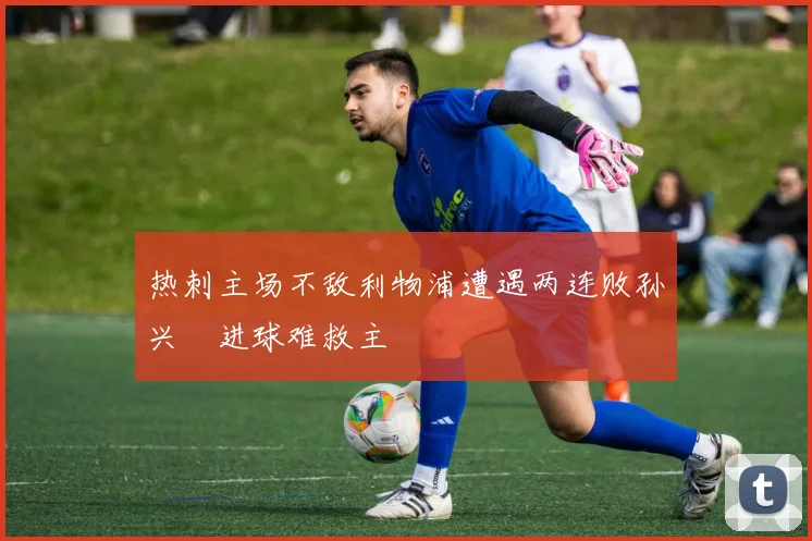 热刺主场不敌利物浦遭遇两连败孙兴慜进球难救主