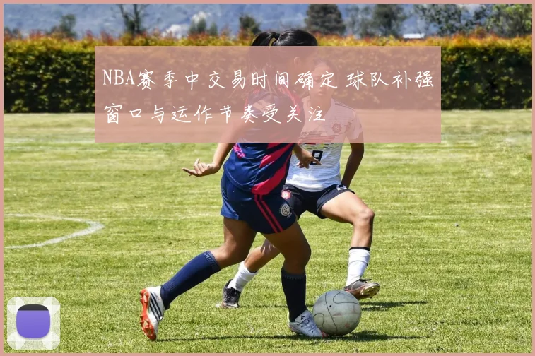 NBA赛季中交易时间确定 球队补强窗口与运作节奏受关注