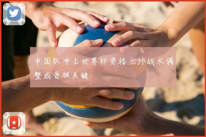 中国队冲击世界杯资格主帅战术调整成晋级关键